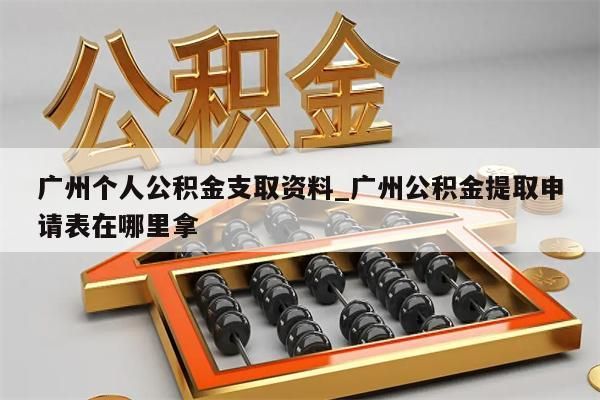 广州个人公积金支取资料_广州公积金提取申请表在哪里拿